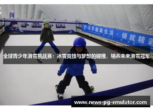 全球青少年滑雪挑战赛：冰雪竞技与梦想的碰撞，培养未来滑雪冠军