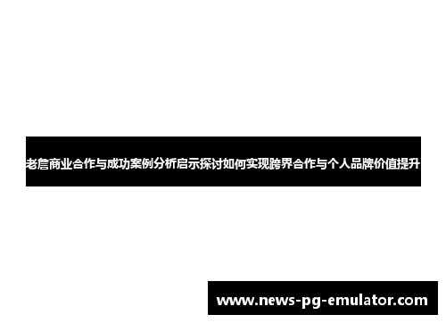 老詹商业合作与成功案例分析启示探讨如何实现跨界合作与个人品牌价值提升