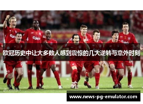 欧冠历史中让大多数人感到震惊的几大逆转与意外时刻