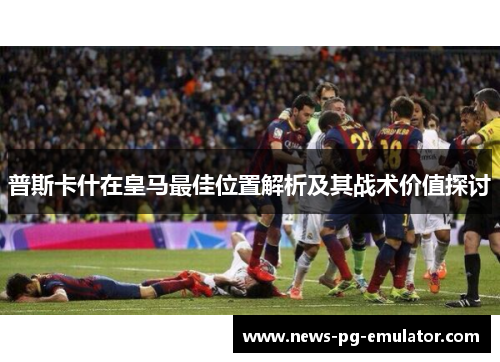 普斯卡什在皇马最佳位置解析及其战术价值探讨
