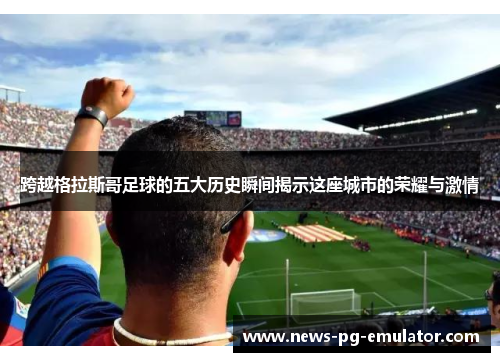 跨越格拉斯哥足球的五大历史瞬间揭示这座城市的荣耀与激情