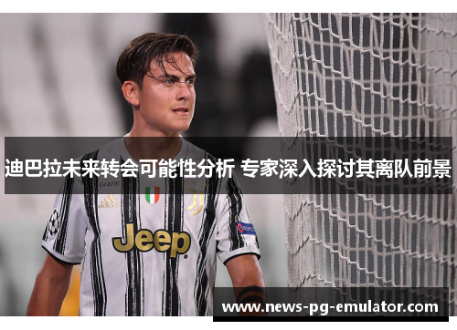 迪巴拉未来转会可能性分析 专家深入探讨其离队前景