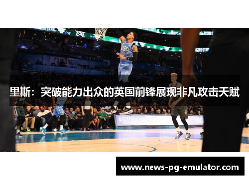 里斯：突破能力出众的英国前锋展现非凡攻击天赋