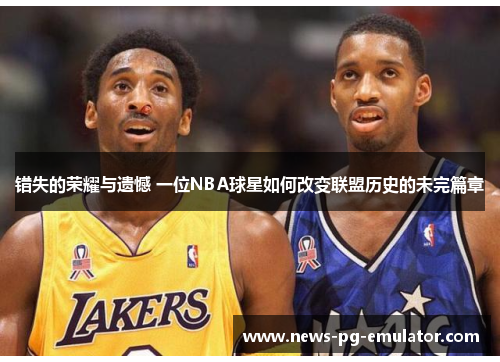 错失的荣耀与遗憾 一位NBA球星如何改变联盟历史的未完篇章