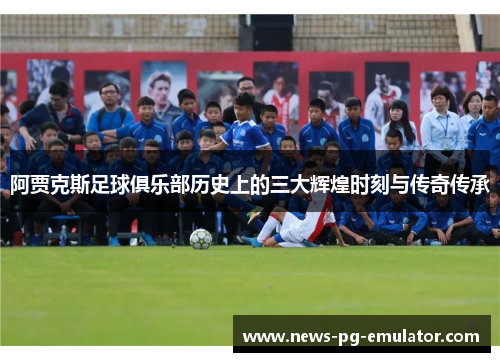 阿贾克斯足球俱乐部历史上的三大辉煌时刻与传奇传承
