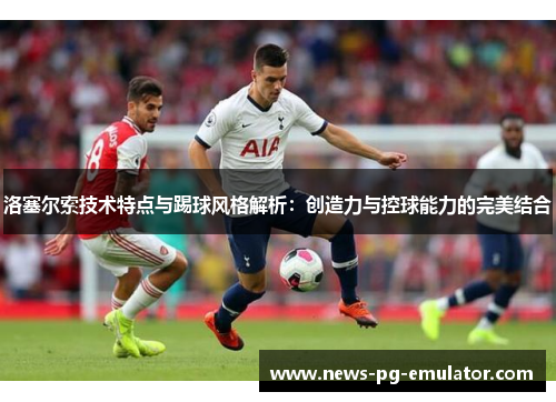 洛塞尔索技术特点与踢球风格解析：创造力与控球能力的完美结合