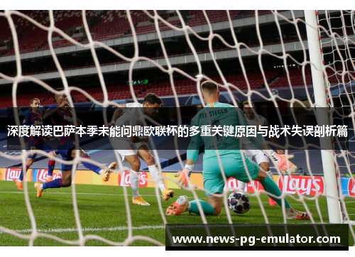 深度解读巴萨本季未能问鼎欧联杯的多重关键原因与战术失误剖析篇