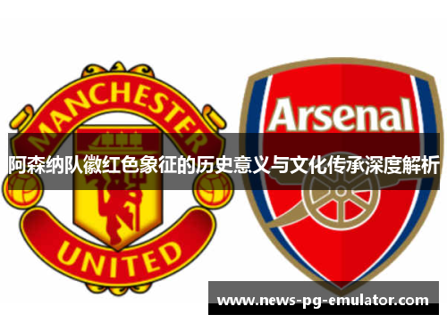 阿森纳队徽红色象征的历史意义与文化传承深度解析