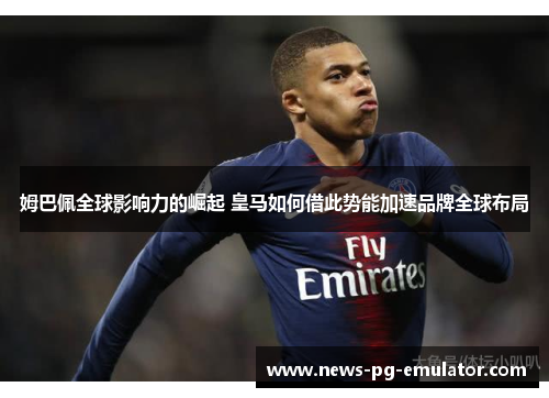 姆巴佩全球影响力的崛起 皇马如何借此势能加速品牌全球布局