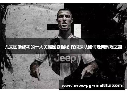 尤文图斯成功的十大关键因素揭秘 探讨球队如何走向辉煌之路