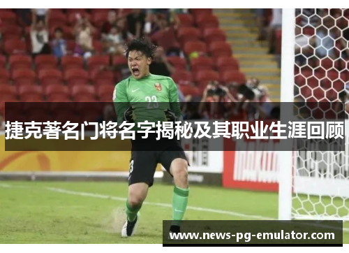 捷克著名门将名字揭秘及其职业生涯回顾