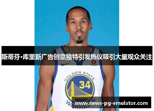 斯蒂芬·库里新广告创意独特引发热议吸引大量观众关注 斯蒂芬·库里新广告创意独特引发热议吸引大量观众关注