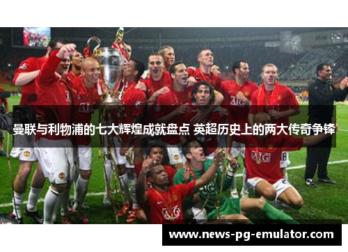 曼联与利物浦的七大辉煌成就盘点 英超历史上的两大传奇争锋 曼联与利物浦的七大辉煌成就盘点 英超历史上的两大传奇争锋