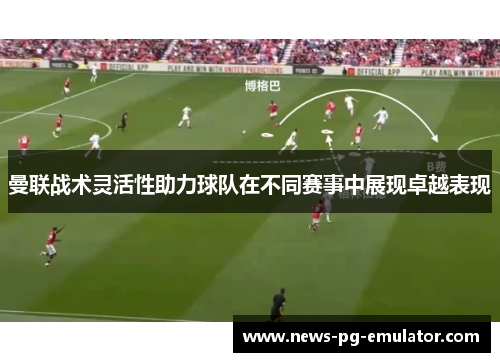 曼联战术灵活性助力球队在不同赛事中展现卓越表现 曼联战术灵活性助力球队在不同赛事中展现卓越表现