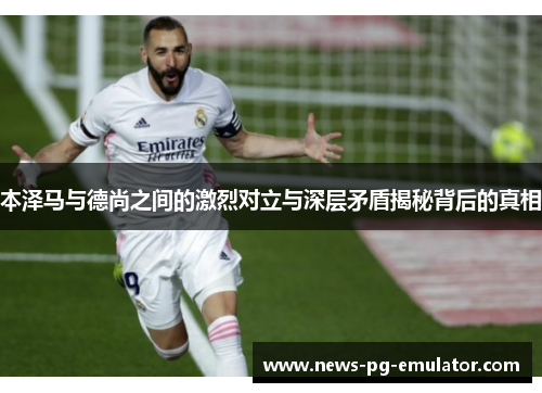 本泽马与德尚之间的激烈对立与深层矛盾揭秘背后的真相