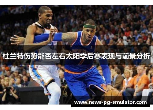 杜兰特伤势能否左右太阳季后赛表现与前景分析