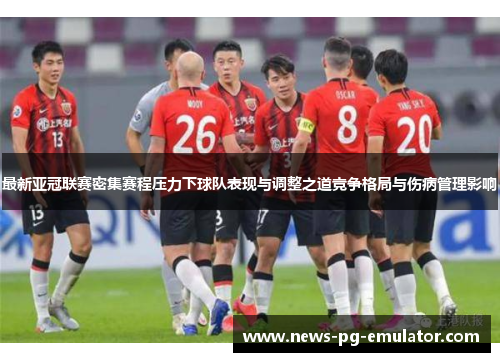 最新亚冠联赛密集赛程压力下球队表现与调整之道竞争格局与伤病管理影响 最新亚冠联赛密集赛程压力下球队表现与调整之道竞争格局与伤病管理影响