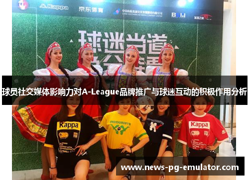 球员社交媒体影响力对A-League品牌推广与球迷互动的积极作用分析 球员社交媒体影响力对A-League品牌推广与球迷互动的积极作用分析