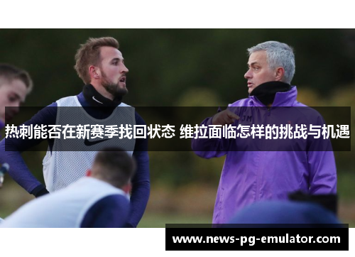热刺能否在新赛季找回状态 维拉面临怎样的挑战与机遇