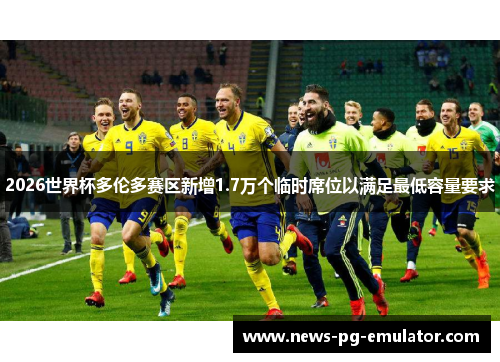 2026世界杯多伦多赛区新增1.7万个临时席位以满足最低容量要求