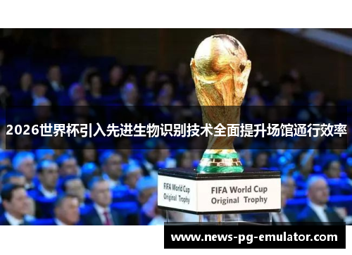 2026世界杯引入先进生物识别技术全面提升场馆通行效率