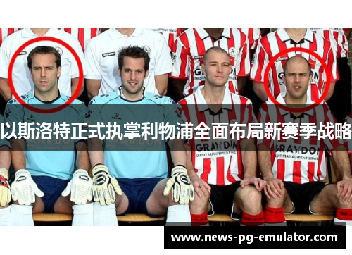 以斯洛特正式执掌利物浦全面布局新赛季战略