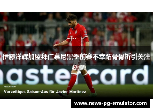 伊藤洋辉加盟拜仁慕尼黑季前赛不幸跖骨骨折引关注