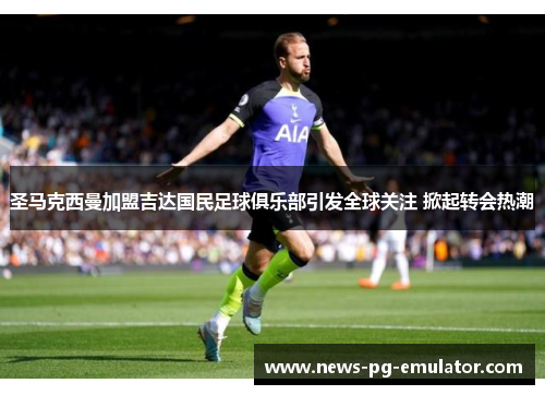 圣马克西曼加盟吉达国民足球俱乐部引发全球关注 掀起转会热潮