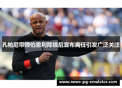 孔帕尼带领伯恩利降级后宣布离任引发广泛关注