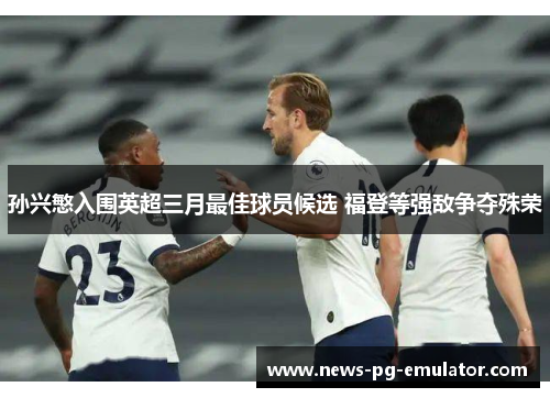 孙兴慜入围英超三月最佳球员候选 福登等强敌争夺殊荣