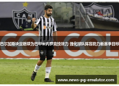 巴尔加斯决定继续为巴甲米内罗竞技效力 强化球队阵容助力新赛季目标