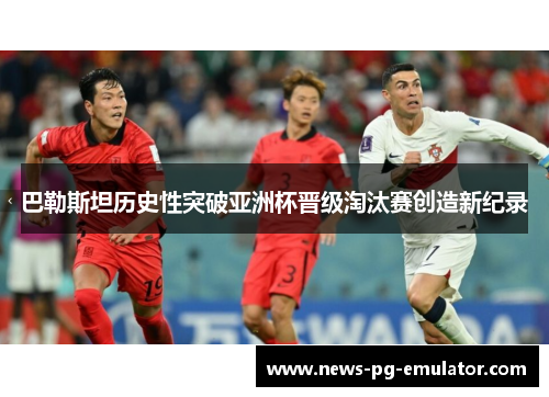 巴勒斯坦历史性突破亚洲杯晋级淘汰赛创造新纪录