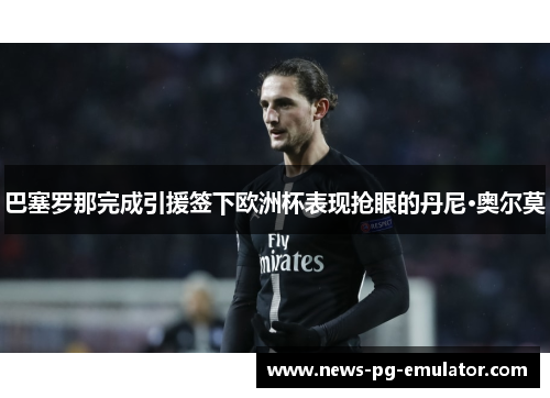 巴塞罗那完成引援签下欧洲杯表现抢眼的丹尼·奥尔莫