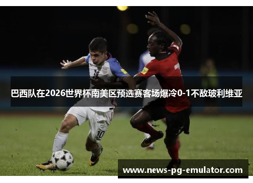巴西队在2026世界杯南美区预选赛客场爆冷0-1不敌玻利维亚 巴西队在2026世界杯南美区预选赛客场爆冷0-1不敌玻利维亚