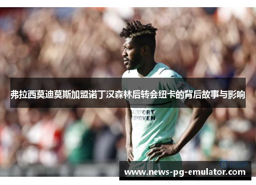 弗拉西莫迪莫斯加盟诺丁汉森林后转会纽卡的背后故事与影响