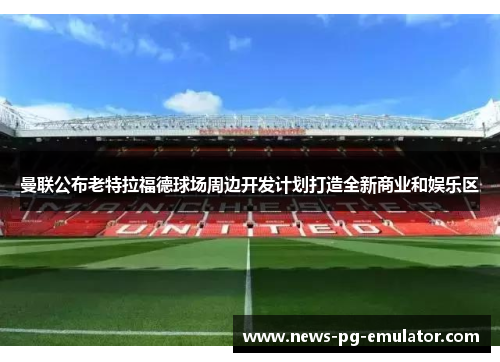 曼联公布老特拉福德球场周边开发计划打造全新商业和娱乐区