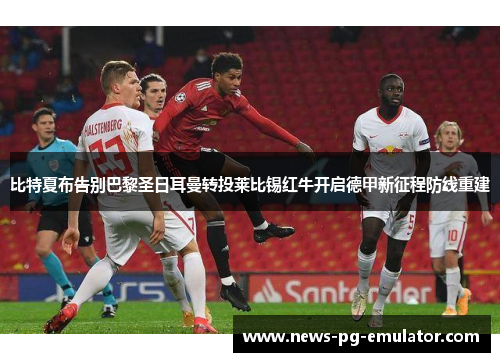 比特夏布告别巴黎圣日耳曼转投莱比锡红牛开启德甲新征程防线重建