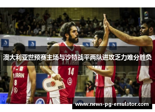 澳大利亚世预赛主场与沙特战平两队进攻乏力难分胜负