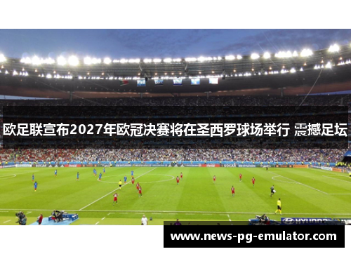 欧足联宣布2027年欧冠决赛将在圣西罗球场举行 震撼足坛