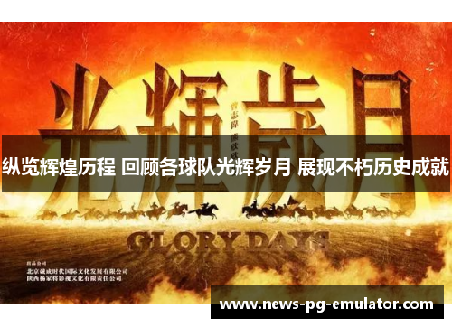 纵览辉煌历程 回顾各球队光辉岁月 展现不朽历史成就 纵览辉煌历程 回顾各球队光辉岁月 展现不朽历史成就
