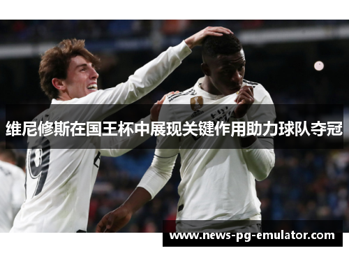 维尼修斯在国王杯中展现关键作用助力球队夺冠