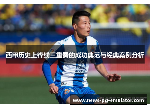 西甲历史上锋线三重奏的成功典范与经典案例分析