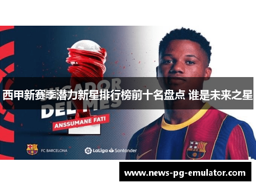 西甲新赛季潜力新星排行榜前十名盘点 谁是未来之星 西甲新赛季潜力新星排行榜前十名盘点 谁是未来之星